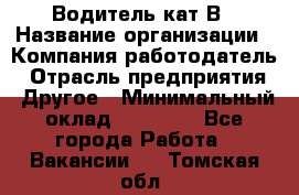 Водитель кат В › Название организации ­ Компания-работодатель › Отрасль предприятия ­ Другое › Минимальный оклад ­ 35 000 - Все города Работа » Вакансии   . Томская обл.